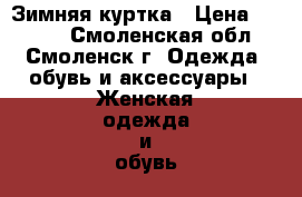 Зимняя куртка › Цена ­ 1 200 - Смоленская обл., Смоленск г. Одежда, обувь и аксессуары » Женская одежда и обувь   